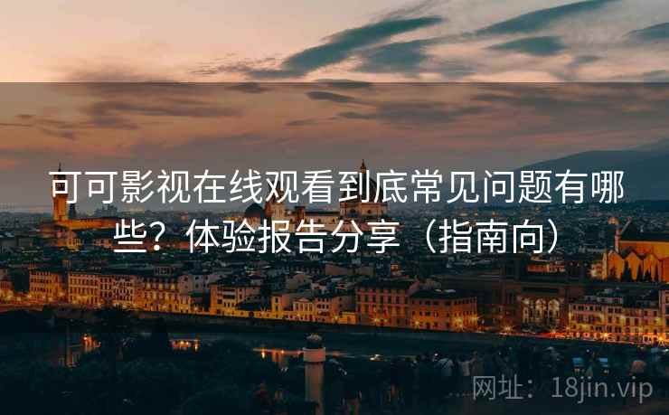 可可影视在线观看到底常见问题有哪些?体验报告分享(指南向) 可可影视在线观看到底常见问题有哪些?体验报告分享(指南向)