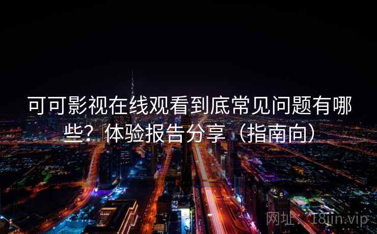 可可影视在线观看到底常见问题有哪些?体验报告分享(指南向) 可可影视在线观看到底常见问题有哪些?体验报告分享(指南向)