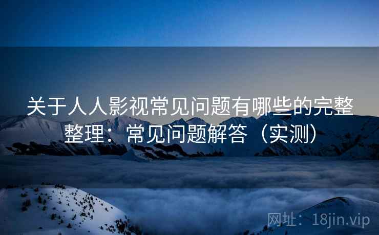 关于人人影视常见问题有哪些的完整整理:常见问题解答(实测) 关于人人影视常见问题有哪些的完整整理:常见问题解答(实测)