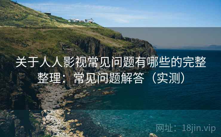 关于人人影视常见问题有哪些的完整整理:常见问题解答(实测) 关于人人影视常见问题有哪些的完整整理:常见问题解答(实测)