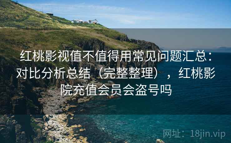 红桃影视值不值得用常见问题汇总:对比分析总结(完整整理),红桃影院充值会员会盗号吗 红桃影视值不值得用常见问题汇总:对比分析总结(完整整理),红桃影院充值会员会盗号吗