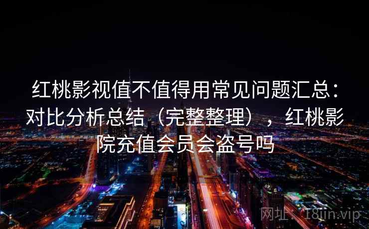 红桃影视值不值得用常见问题汇总:对比分析总结(完整整理),红桃影院充值会员会盗号吗 红桃影视值不值得用常见问题汇总:对比分析总结(完整整理),红桃影院充值会员会盗号吗