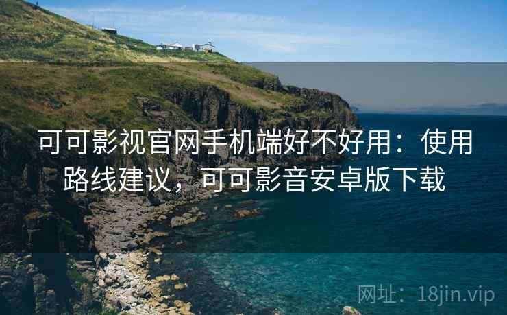 可可影视官网手机端好不好用:使用路线建议,可可影音安卓版下载 可可影视官网手机端好不好用:使用路线建议,可可影音安卓版下载