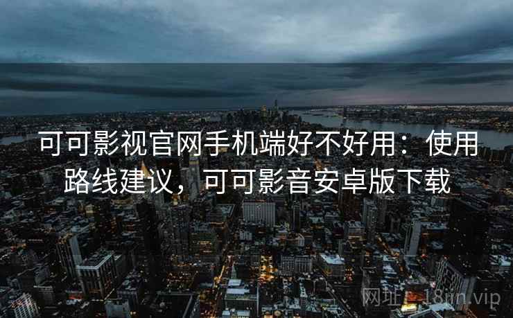 可可影视官网手机端好不好用:使用路线建议,可可影音安卓版下载 可可影视官网手机端好不好用:使用路线建议,可可影音安卓版下载