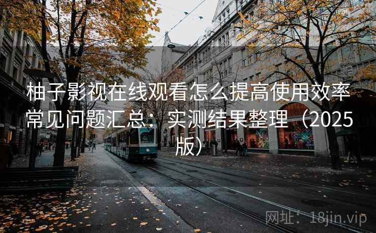 柚子影视在线观看怎么提高使用效率常见问题汇总：实测结果整理（2025版）