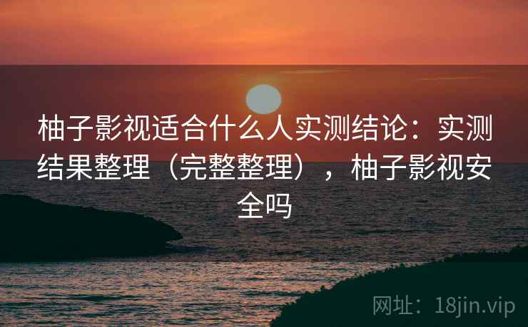 柚子影视适合什么人实测结论:实测结果整理(完整整理),柚子影视安全吗 柚子影视适合什么人实测结论:实测结果整理(完整整理),柚子影视安全吗