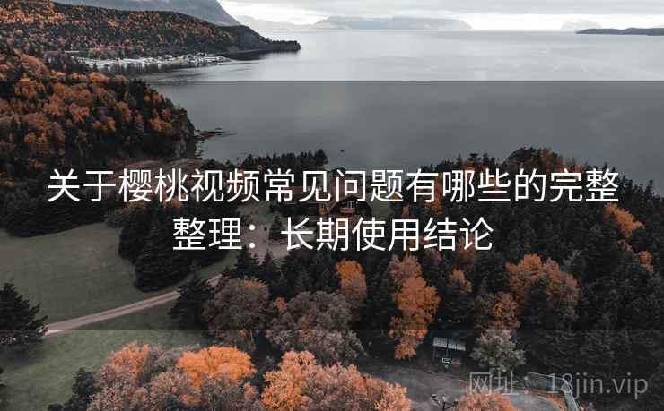 关于樱桃视频常见问题有哪些的完整整理:长期使用结论 关于樱桃视频常见问题有哪些的完整整理:长期使用结论