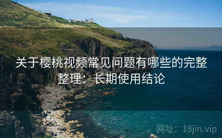 关于樱桃视频常见问题有哪些的完整整理:长期使用结论 关于樱桃视频常见问题有哪些的完整整理:长期使用结论