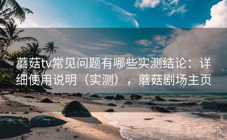 蘑菇tv常见问题有哪些实测结论:详细使用说明(实测),蘑菇剧场主页 蘑菇tv常见问题有哪些实测结论:详细使用说明(实测),蘑菇剧场主页