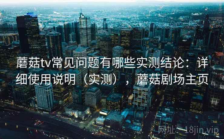 蘑菇tv常见问题有哪些实测结论:详细使用说明(实测),蘑菇剧场主页 蘑菇tv常见问题有哪些实测结论:详细使用说明(实测),蘑菇剧场主页