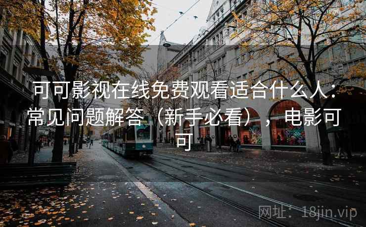 可可影视在线免费观看适合什么人:常见问题解答(新手必看),电影可可 可可影视在线免费观看适合什么人:常见问题解答(新手必看),电影可可