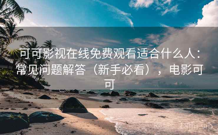 可可影视在线免费观看适合什么人:常见问题解答(新手必看),电影可可 可可影视在线免费观看适合什么人:常见问题解答(新手必看),电影可可