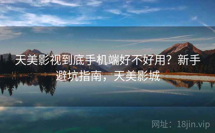 天美影视到底手机端好不好用?新手避坑指南,天美影城 天美影视到底手机端好不好用?新手避坑指南,天美影城