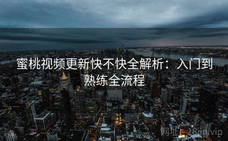蜜桃视频更新快不快全解析:入门到熟练全流程 蜜桃视频更新快不快全解析:入门到熟练全流程