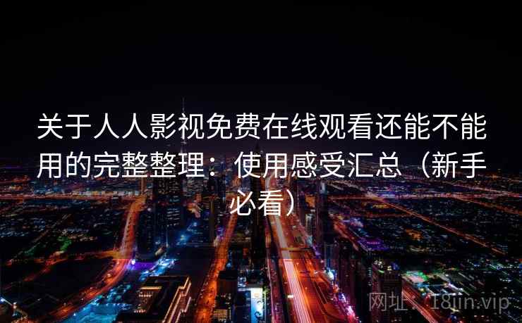 关于人人影视免费在线观看还能不能用的完整整理:使用感受汇总(新手必看) 关于人人影视免费在线观看还能不能用的完整整理:使用感受汇总(新手必看)