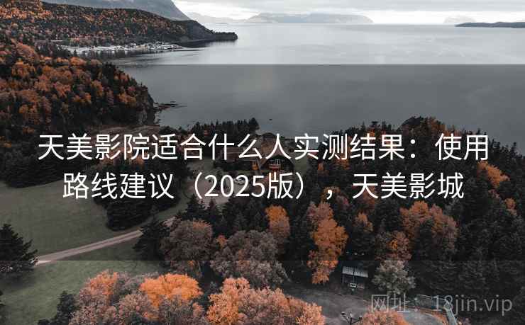 天美影院适合什么人实测结果:使用路线建议(2025版),天美影城 天美影院适合什么人实测结果:使用路线建议(2025版),天美影城