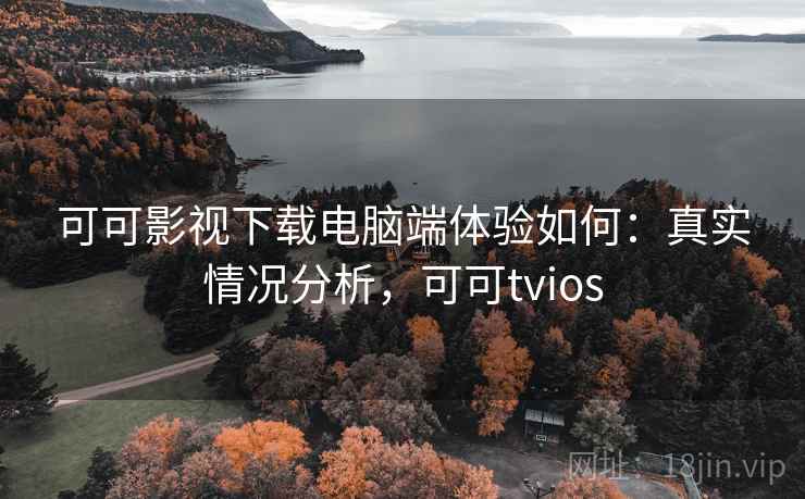 可可影视下载电脑端体验如何:真实情况分析,可可tvios 可可影视下载电脑端体验如何:真实情况分析,可可tvios