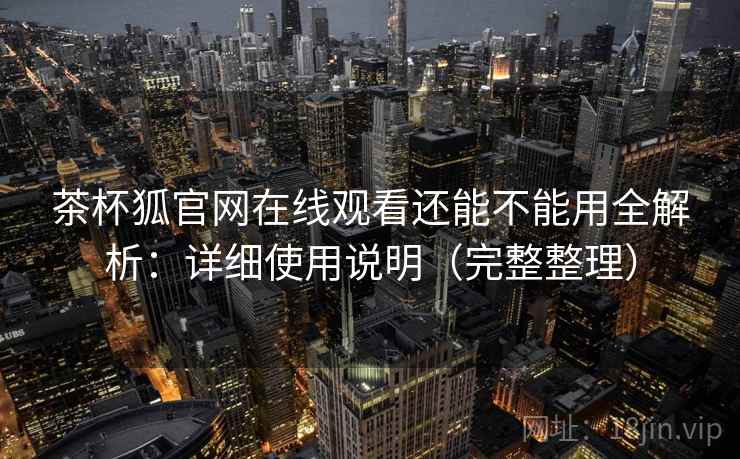 茶杯狐官网在线观看还能不能用全解析:详细使用说明(完整整理) 茶杯狐官网在线观看还能不能用全解析:详细使用说明(完整整理)