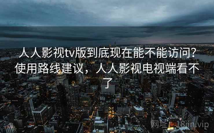 人人影视tv版到底现在能不能访问?使用路线建议,人人影视电视端看不了 人人影视tv版到底现在能不能访问?使用路线建议,人人影视电视端看不了