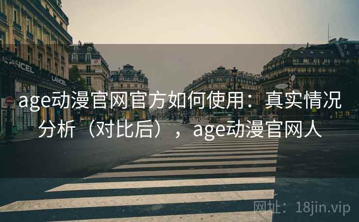 age动漫官网官方如何使用:真实情况分析(对比后),age动漫官网人 age动漫官网官方如何使用:真实情况分析(对比后),age动漫官网人