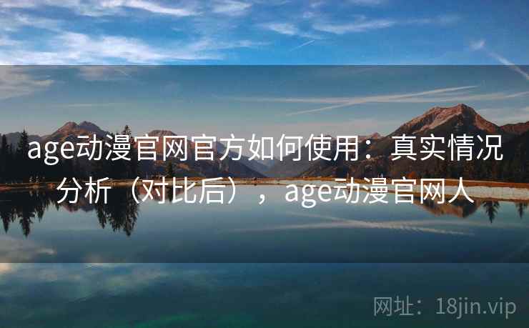 age动漫官网官方如何使用:真实情况分析(对比后),age动漫官网人 age动漫官网官方如何使用:真实情况分析(对比后),age动漫官网人