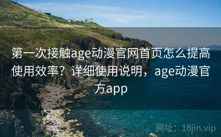 第一次接触age动漫官网首页怎么提高使用效率？详细使用说明，age动漫官方app