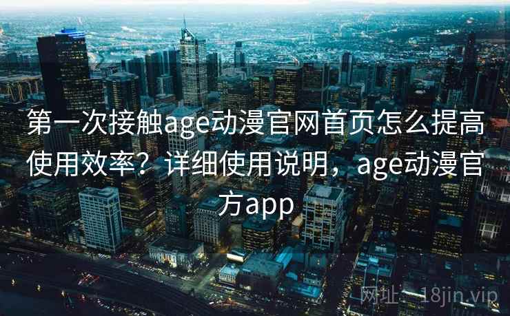 第一次接触age动漫官网首页怎么提高使用效率？详细使用说明，age动漫官方app