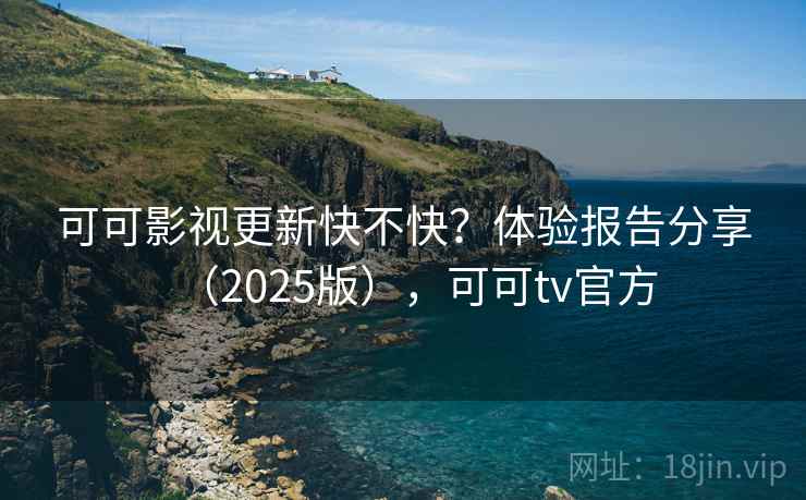可可影视更新快不快？体验报告分享（2025版），可可tv官方