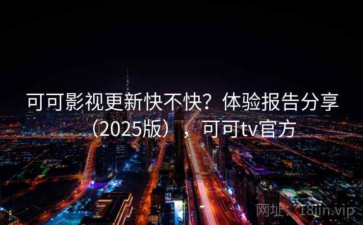 可可影视更新快不快？体验报告分享（2025版），可可tv官方