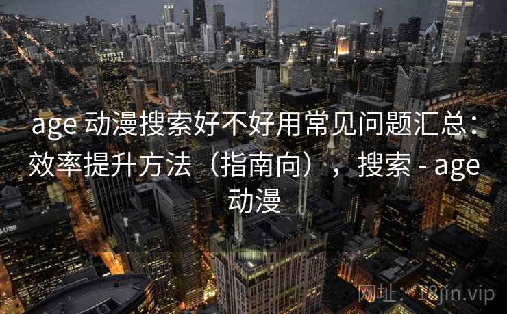 age 动漫搜索好不好用常见问题汇总:效率提升方法(指南向),搜索 - age动漫 age 动漫搜索好不好用常见问题汇总:效率提升方法(指南向),搜索 - age动漫