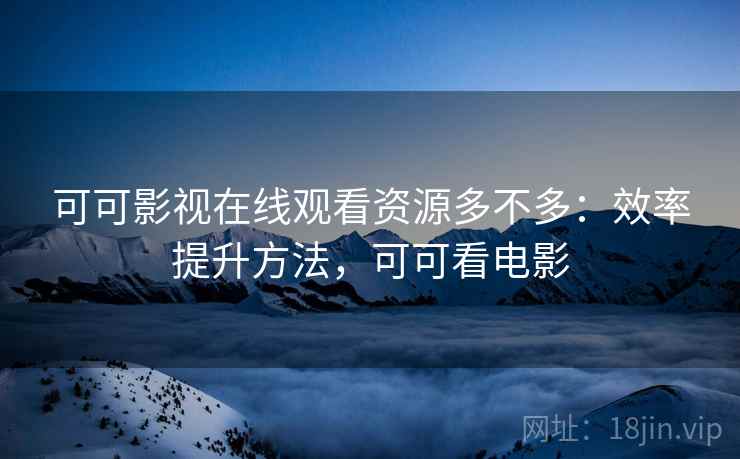 可可影视在线观看资源多不多:效率提升方法,可可看电影 可可影视在线观看资源多不多:效率提升方法,可可看电影