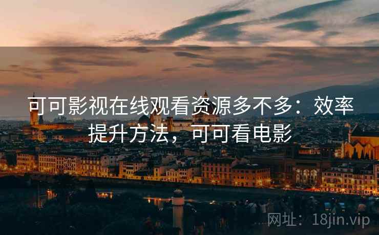 可可影视在线观看资源多不多:效率提升方法,可可看电影 可可影视在线观看资源多不多:效率提升方法,可可看电影