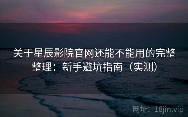 关于星辰影院官网还能不能用的完整整理:新手避坑指南(实测) 关于星辰影院官网还能不能用的完整整理:新手避坑指南(实测)