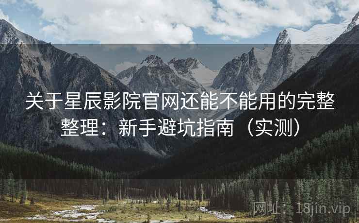 关于星辰影院官网还能不能用的完整整理:新手避坑指南(实测) 关于星辰影院官网还能不能用的完整整理:新手避坑指南(实测)