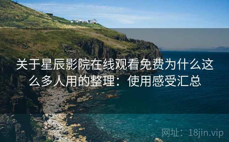 关于星辰影院在线观看免费为什么这么多人用的整理:使用感受汇总 关于星辰影院在线观看免费为什么这么多人用的整理:使用感受汇总