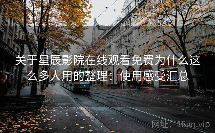 关于星辰影院在线观看免费为什么这么多人用的整理:使用感受汇总 关于星辰影院在线观看免费为什么这么多人用的整理:使用感受汇总