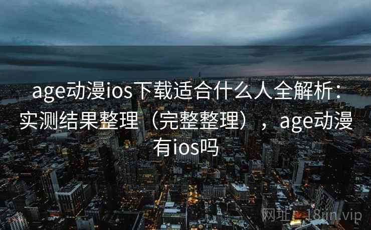 age动漫ios下载适合什么人全解析:实测结果整理(完整整理),age动漫有ios吗 age动漫ios下载适合什么人全解析:实测结果整理(完整整理),age动漫有ios吗