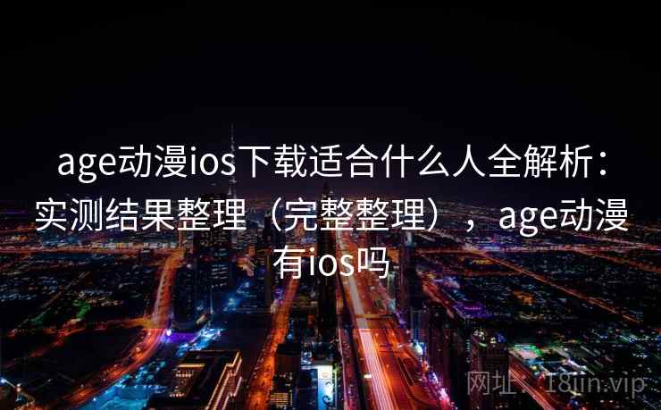 age动漫ios下载适合什么人全解析:实测结果整理(完整整理),age动漫有ios吗 age动漫ios下载适合什么人全解析:实测结果整理(完整整理),age动漫有ios吗