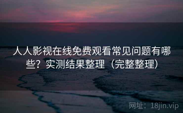 人人影视在线免费观看常见问题有哪些?实测结果整理(完整整理) 人人影视在线免费观看常见问题有哪些?实测结果整理(完整整理)