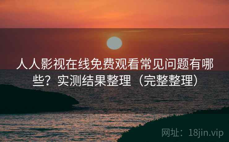 人人影视在线免费观看常见问题有哪些?实测结果整理(完整整理) 人人影视在线免费观看常见问题有哪些?实测结果整理(完整整理)