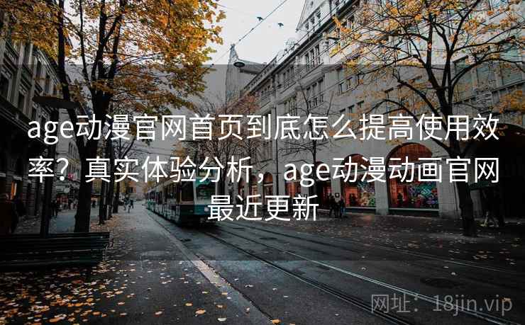 age动漫官网首页到底怎么提高使用效率?真实体验分析,age动漫动画官网最近更新 age动漫官网首页到底怎么提高使用效率?真实体验分析,age动漫动画官网最近更新