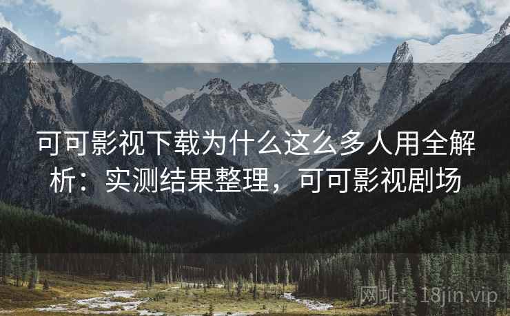 可可影视下载为什么这么多人用全解析:实测结果整理,可可影视剧场 可可影视下载为什么这么多人用全解析:实测结果整理,可可影视剧场