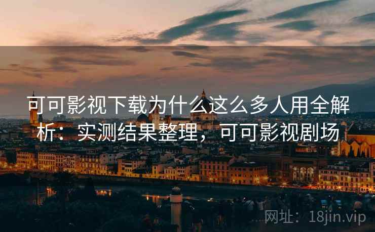可可影视下载为什么这么多人用全解析:实测结果整理,可可影视剧场 可可影视下载为什么这么多人用全解析:实测结果整理,可可影视剧场