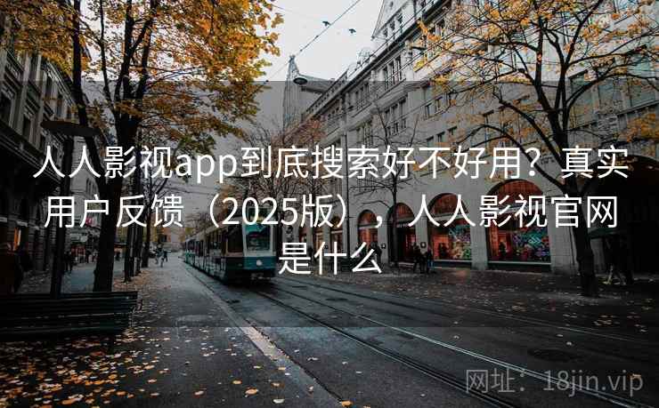 人人影视app到底搜索好不好用？真实用户反馈（2025版），人人影视官网是什么
