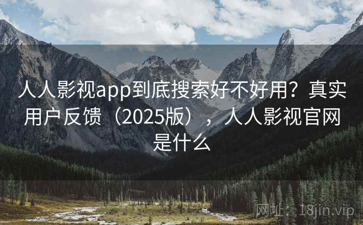 人人影视app到底搜索好不好用？真实用户反馈（2025版），人人影视官网是什么