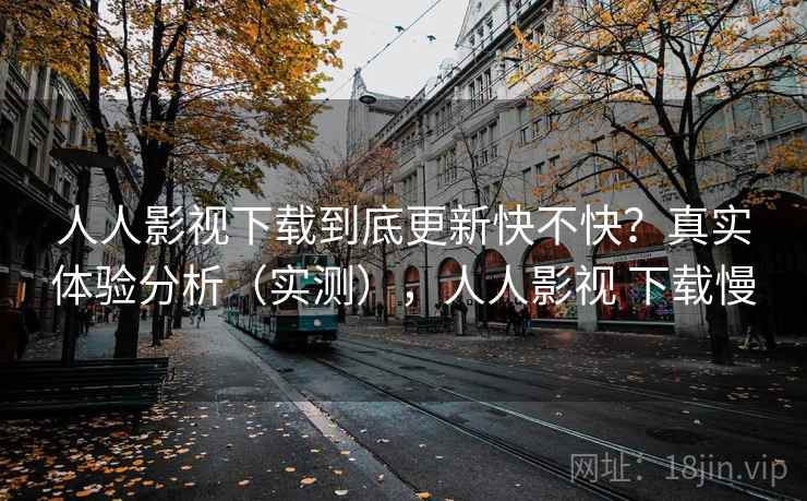 人人影视下载到底更新快不快?真实体验分析(实测),人人影视 下载慢 人人影视下载到底更新快不快?真实体验分析(实测),人人影视 下载慢