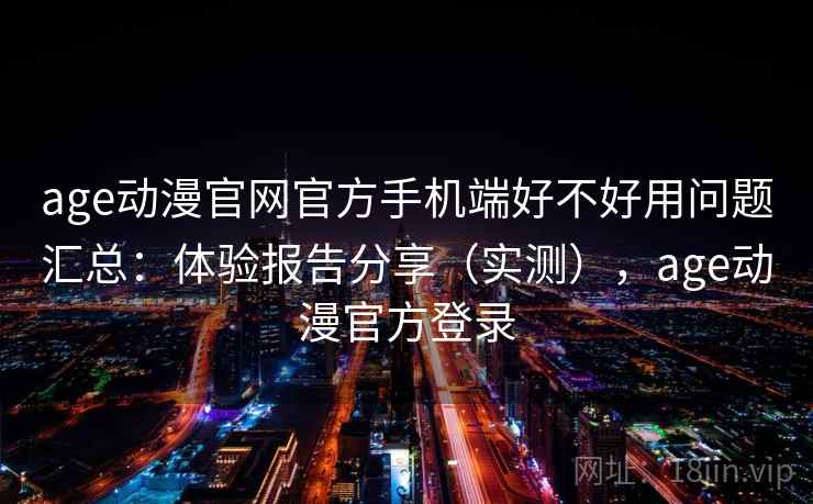 age动漫官网官方手机端好不好用问题汇总:体验报告分享(实测),age动漫官方登录 age动漫官网官方手机端好不好用问题汇总:体验报告分享(实测),age动漫官方登录