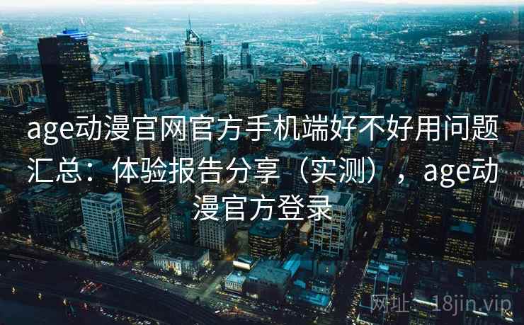 age动漫官网官方手机端好不好用问题汇总:体验报告分享(实测),age动漫官方登录 age动漫官网官方手机端好不好用问题汇总:体验报告分享(实测),age动漫官方登录