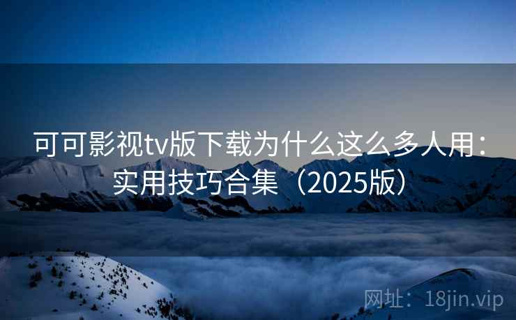 可可影视tv版下载为什么这么多人用:实用技巧合集(2025版) 可可影视tv版下载为什么这么多人用:实用技巧合集(2025版)