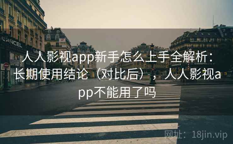 人人影视app新手怎么上手全解析：长期使用结论（对比后），人人影视app不能用了吗